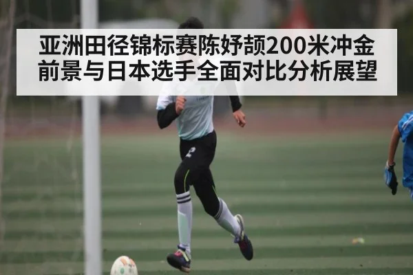 亚洲田径锦标赛陈妤颉200米冲金前景与日本选手全面对比分析展望