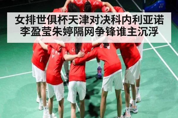 女排世俱杯天津对决科内利亚诺李盈莹朱婷隔网争锋谁主沉浮