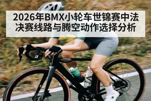 2026年BMX小轮车世锦赛中法决赛线路与腾空动作选择分析